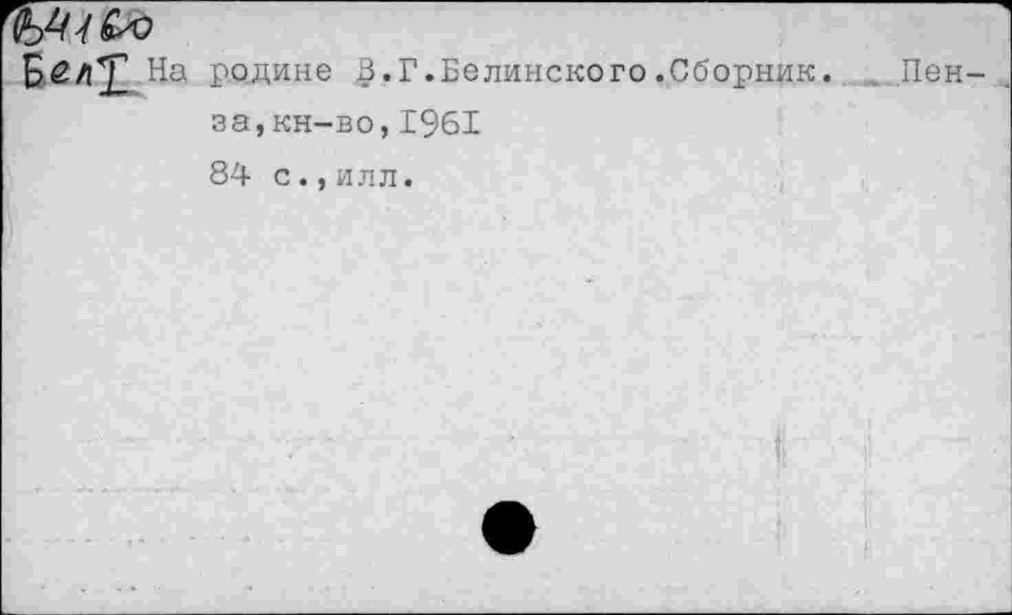 ﻿На
родине В.Г.Белинского.Сборник. .. .Пенза, кн-во,1961
84 с.,илл.